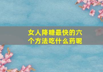 女人降糖最快的六个方法吃什么药呢