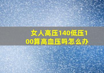 女人高压140低压100算高血压吗怎么办