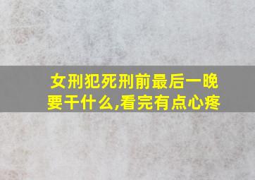 女刑犯死刑前最后一晚要干什么,看完有点心疼