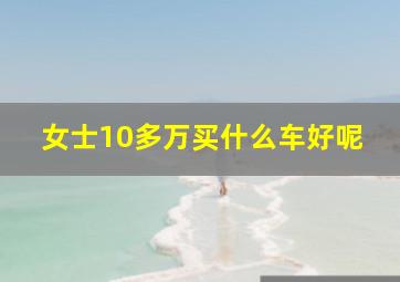 女士10多万买什么车好呢