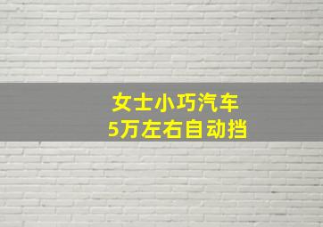 女士小巧汽车5万左右自动挡