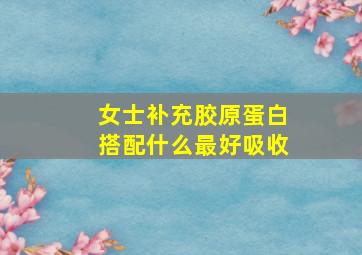 女士补充胶原蛋白搭配什么最好吸收