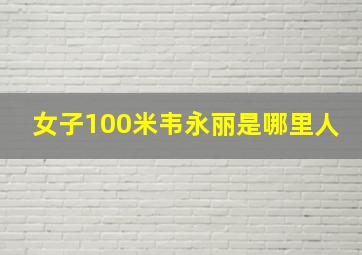 女子100米韦永丽是哪里人