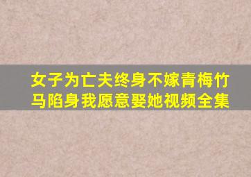 女子为亡夫终身不嫁青梅竹马陷身我愿意娶她视频全集