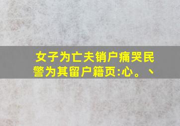 女子为亡夫销户痛哭民警为其留户籍页:心。丶