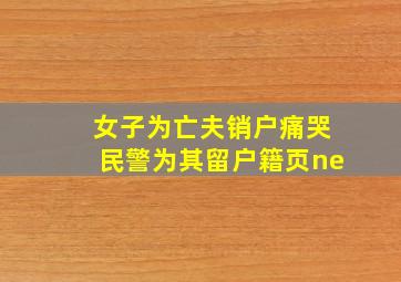 女子为亡夫销户痛哭民警为其留户籍页ne