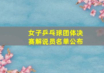 女子乒乓球团体决赛解说员名单公布