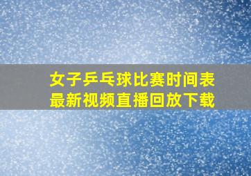 女子乒乓球比赛时间表最新视频直播回放下载