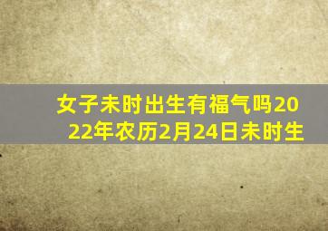 女子未时出生有福气吗2022年农历2月24日未时生