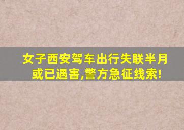 女子西安驾车出行失联半月或已遇害,警方急征线索!