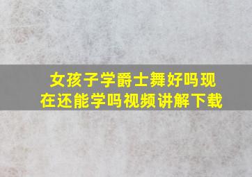 女孩子学爵士舞好吗现在还能学吗视频讲解下载