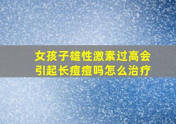 女孩子雄性激素过高会引起长痘痘吗怎么治疗