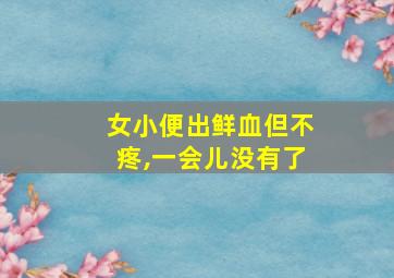 女小便出鲜血但不疼,一会儿没有了