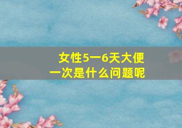 女性5一6天大便一次是什么问题呢