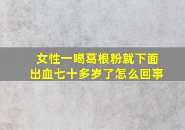 女性一喝葛根粉就下面出血七十多岁了怎么回事