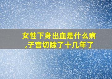 女性下身出血是什么病,子宫切除了十几年了