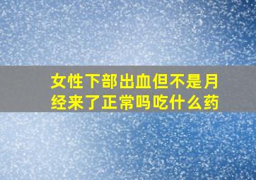 女性下部出血但不是月经来了正常吗吃什么药