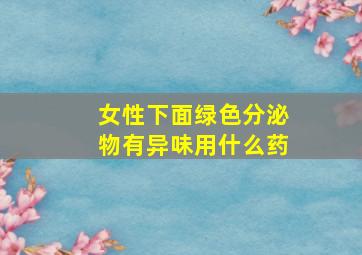 女性下面绿色分泌物有异味用什么药