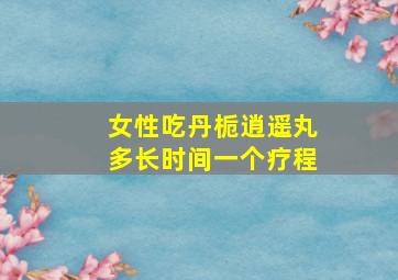 女性吃丹栀逍遥丸多长时间一个疗程