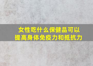 女性吃什么保健品可以提高身体免疫力和抵抗力