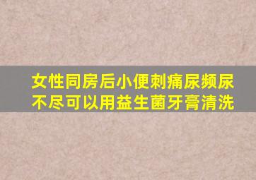 女性同房后小便刺痛尿频尿不尽可以用益生菌牙膏清洗