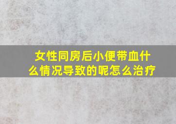 女性同房后小便带血什么情况导致的呢怎么治疗