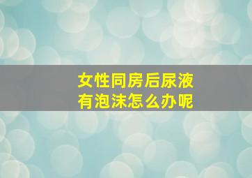 女性同房后尿液有泡沫怎么办呢