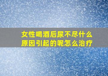 女性喝酒后尿不尽什么原因引起的呢怎么治疗