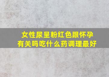 女性尿呈粉红色跟怀孕有关吗吃什么药调理最好