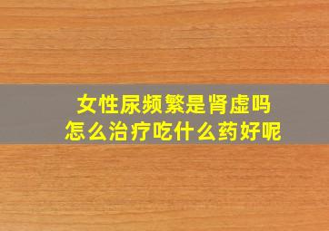 女性尿频繁是肾虚吗怎么治疗吃什么药好呢