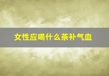 女性应喝什么茶补气血