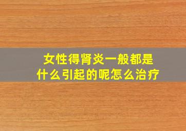 女性得肾炎一般都是什么引起的呢怎么治疗