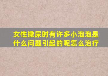 女性撒尿时有许多小泡泡是什么问题引起的呢怎么治疗