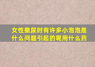 女性撒尿时有许多小泡泡是什么问题引起的呢用什么药