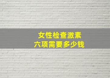 女性检查激素六项需要多少钱