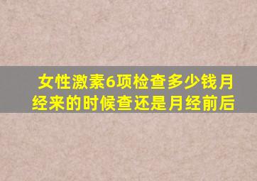 女性激素6项检查多少钱月经来的时候查还是月经前后