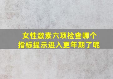 女性激素六项检查哪个指标提示进入更年期了呢