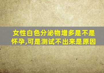 女性白色分泌物增多是不是怀孕,可是测试不出来是原因