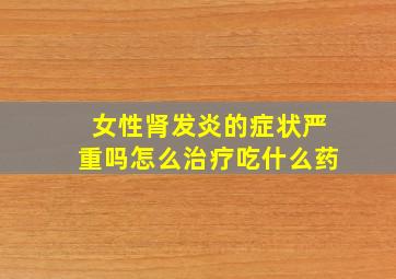 女性肾发炎的症状严重吗怎么治疗吃什么药