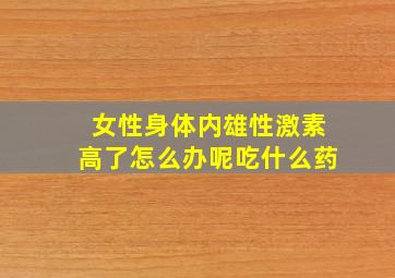 女性身体内雄性激素高了怎么办呢吃什么药