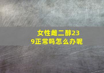 女性雌二醇239正常吗怎么办呢