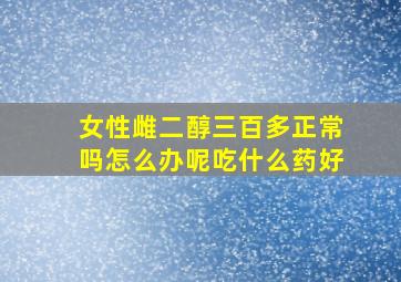 女性雌二醇三百多正常吗怎么办呢吃什么药好