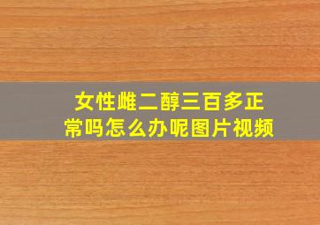 女性雌二醇三百多正常吗怎么办呢图片视频