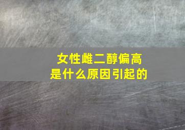 女性雌二醇偏高是什么原因引起的