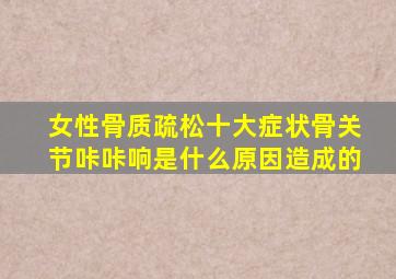 女性骨质疏松十大症状骨关节咔咔响是什么原因造成的