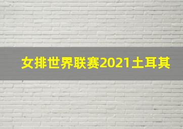 女排世界联赛2021土耳其