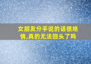 女朋友分手说的话很绝情,真的无法回头了吗