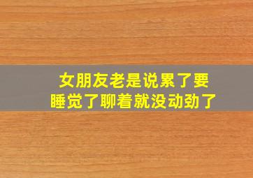 女朋友老是说累了要睡觉了聊着就没动劲了