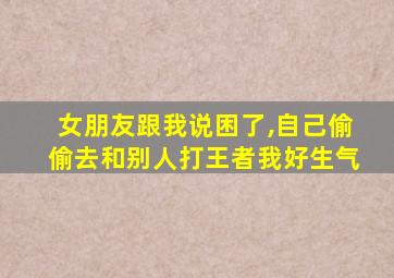 女朋友跟我说困了,自己偷偷去和别人打王者我好生气