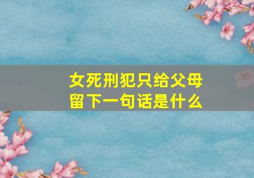 女死刑犯只给父母留下一句话是什么